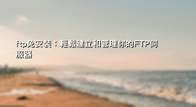 ftp免安裝：輕鬆建立和管理你的FTP伺服器