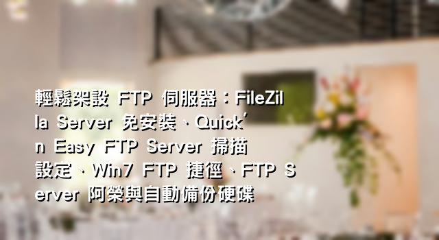 輕鬆架設 FTP 伺服器：FileZilla Server 免安裝、Quick'n Easy FTP Server 掃描設定、Win7 FTP 捷徑、FTP Server 阿榮與自動備份硬碟