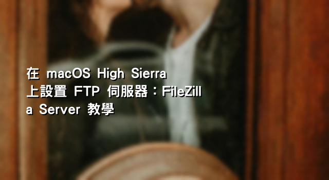 在 macOS High Sierra 上設置 FTP 伺服器：FileZilla Server 教學