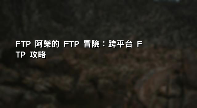 FTP 阿榮的 FTP 冒險：跨平台 FTP 攻略