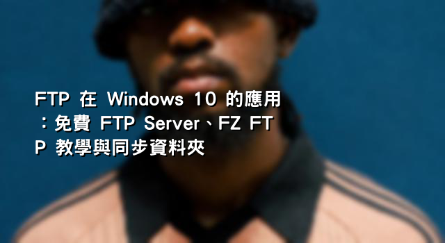 FTP 在 Windows 10 的應用：免費 FTP Server、FZ FTP 教學與同步資料夾