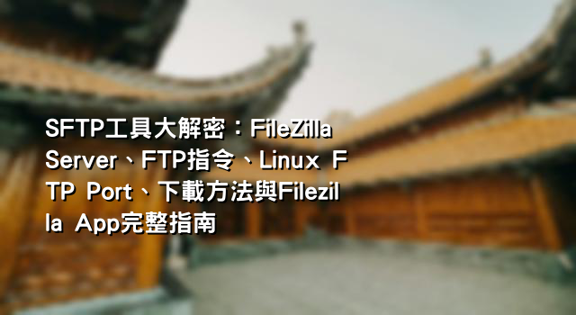 SFTP工具大解密：FileZilla Server、FTP指令、Linux FTP Port、下載方法與Filezilla App完整指南