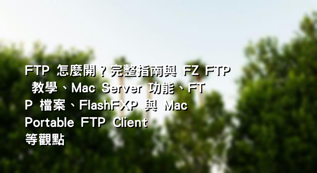 FTP 怎麼開？完整指南與 FZ FTP 教學、Mac Server 功能、FTP 檔案、FlashFXP 與 Mac Portable FTP Client 等觀點