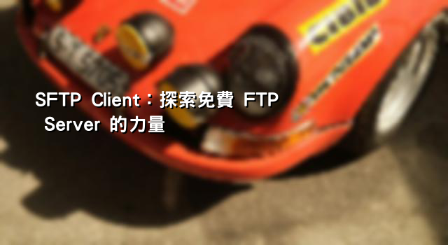 SFTP Client：探索免費 FTP Server 的力量