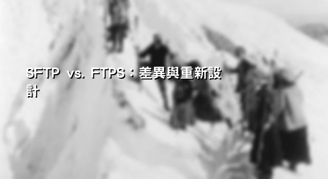 SFTP vs. FTPS：差異與重新設計