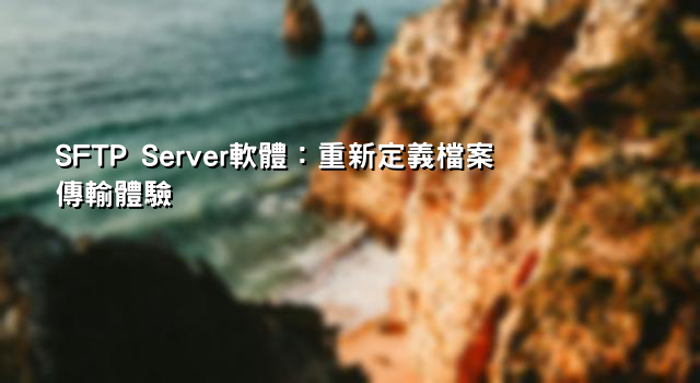 SFTP Server軟體：重新定義檔案傳輸體驗