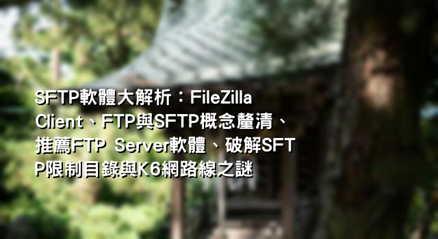 SFTP軟體大解析：FileZilla Client、FTP與SFTP概念釐清、推薦FTP Server軟體、破解SFTP限制目錄與K6網路線之謎