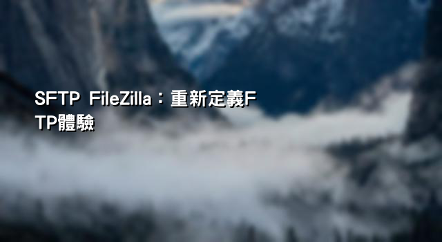 SFTP FileZilla：重新定義FTP體驗