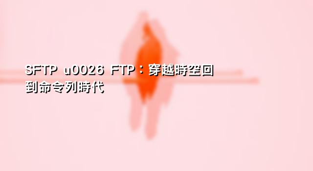 SFTP u0026 FTP：穿越時空回到命令列時代