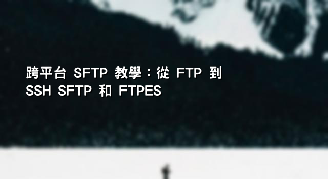 跨平台 SFTP 教學：從 FTP 到 SSH SFTP 和 FTPES