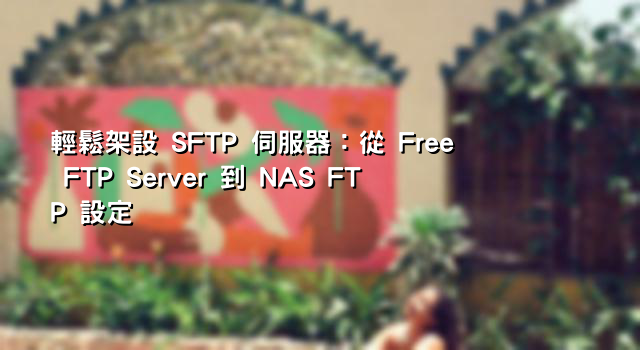 輕鬆架設 SFTP 伺服器：從 Free FTP Server 到 NAS FTP 設定