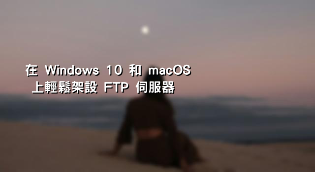 在 Windows 10 和 macOS 上輕鬆架設 FTP 伺服器