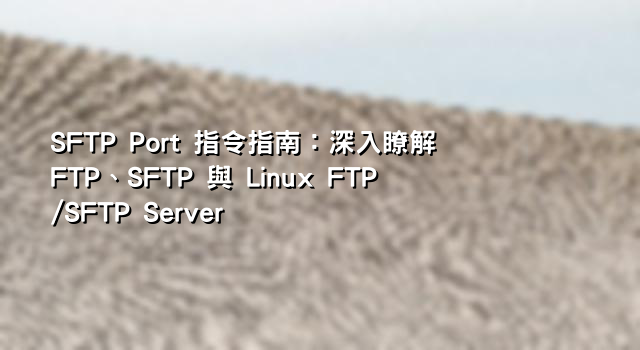 SFTP Port 指令指南：深入瞭解 FTP、SFTP 與 Linux FTP/SFTP Server