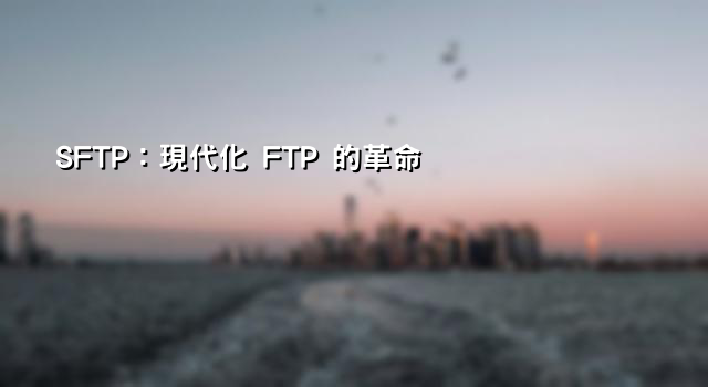 SFTP：現代化 FTP 的革命