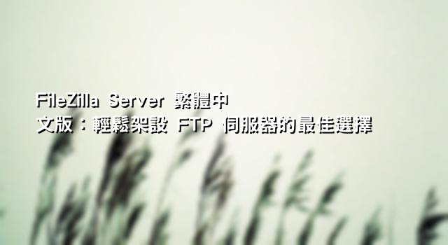 FileZilla Server 繁體中文版：輕鬆架設 FTP 伺服器的最佳選擇