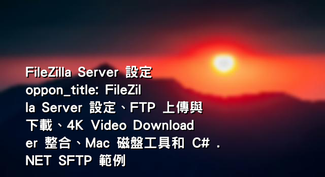 FileZilla Server 設定 oppon_title: FileZilla Server 設定、FTP 上傳與下載、4K Video Downloader 整合、Mac 磁盤工具和 C# .NET SFTP 範例