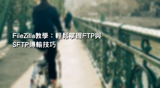 FileZilla教學：輕鬆掌握FTP與SFTP傳輸技巧