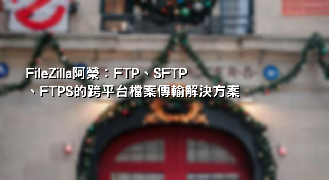 FileZilla阿榮：FTP、SFTP、FTPS的跨平台檔案傳輸解決方案