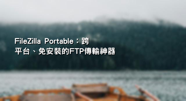 FileZilla Portable：跨平台、免安裝的FTP傳輸神器