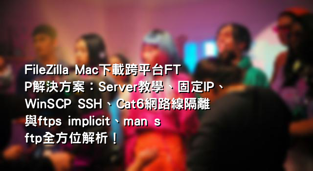 FileZilla Mac下載跨平台FTP解決方案：Server教學、固定IP、WinSCP SSH、Cat6網路線隔離與ftps implicit、man sftp全方位解析！