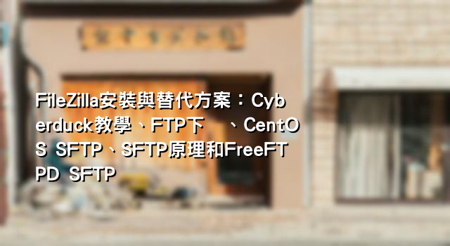 FileZilla安裝與替代方案：Cyberduck教學、FTP下载、CentOS SFTP、SFTP原理和FreeFTPD SFTP