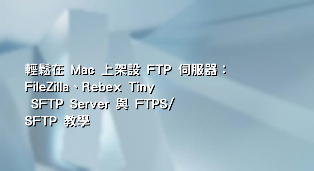 輕鬆在 Mac 上架設 FTP 伺服器：FileZilla、Rebex Tiny SFTP Server 與 FTPS/SFTP 教學