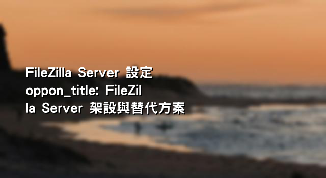 FileZilla Server 設定 oppon_title: FileZilla Server 架設與替代方案