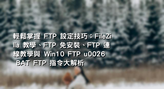 輕鬆掌握 FTP 設定技巧：FileZilla 教學、FTP 免安裝、FTP 連線教學與 Win10 FTP u0026 BAT FTP 指令大解析