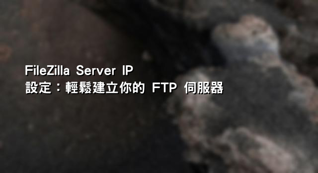 FileZilla Server IP 設定：輕鬆建立你的 FTP 伺服器