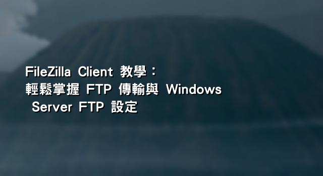 FileZilla Client 教學：輕鬆掌握 FTP 傳輸與 Windows Server FTP 設定