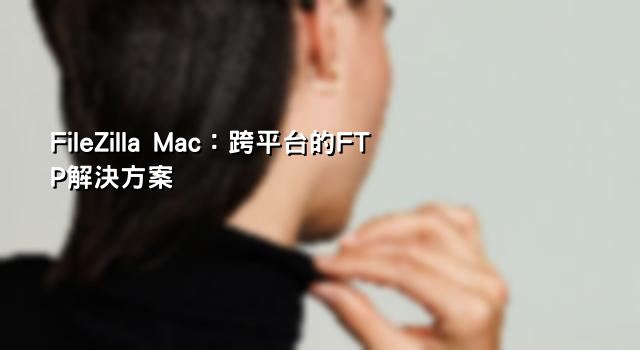 FileZilla Mac：跨平台的FTP解決方案