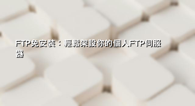 FTP免安裝：輕鬆架設你的個人FTP伺服器