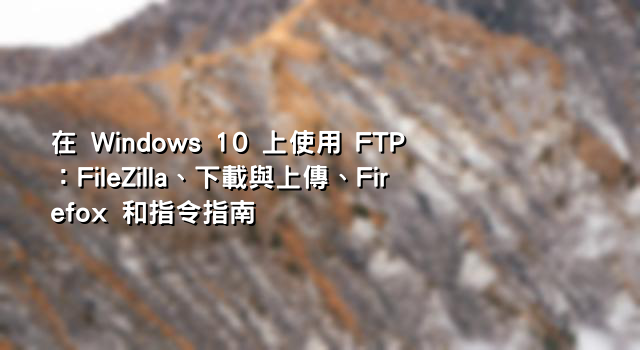 在 Windows 10 上使用 FTP：FileZilla、下載與上傳、Firefox 和指令指南