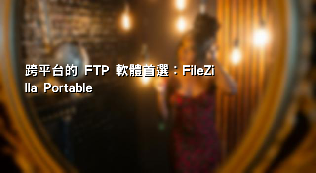 跨平台的 FTP 軟體首選：FileZilla Portable