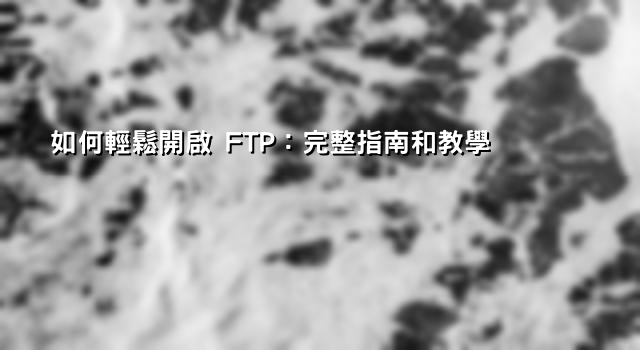 如何輕鬆開啟 FTP：完整指南和教學