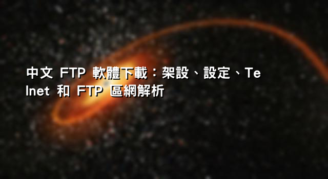 中文 FTP 軟體下載：架設、設定、Telnet 和 FTP 區網解析