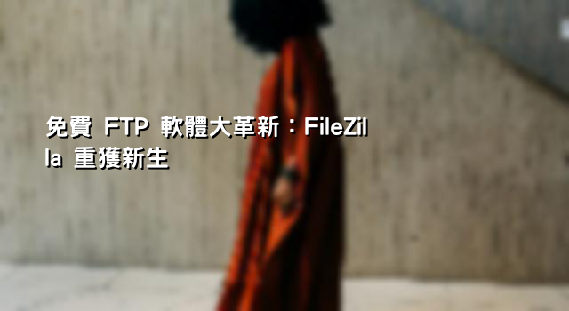 免費 FTP 軟體大革新：FileZilla 重獲新生