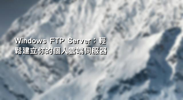 Windows FTP Server：輕鬆建立你的個人雲端伺服器