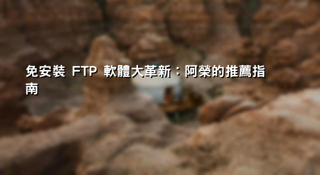 免安裝 FTP 軟體大革新：阿榮的推薦指南