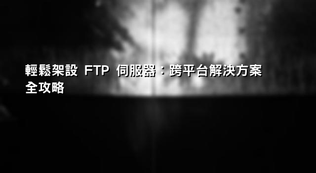 輕鬆架設 FTP 伺服器：跨平台解決方案全攻略