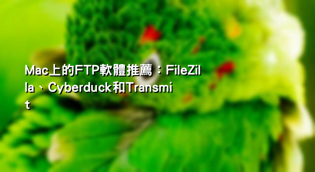 Mac上的FTP軟體推薦：FileZilla、Cyberduck和Transmit