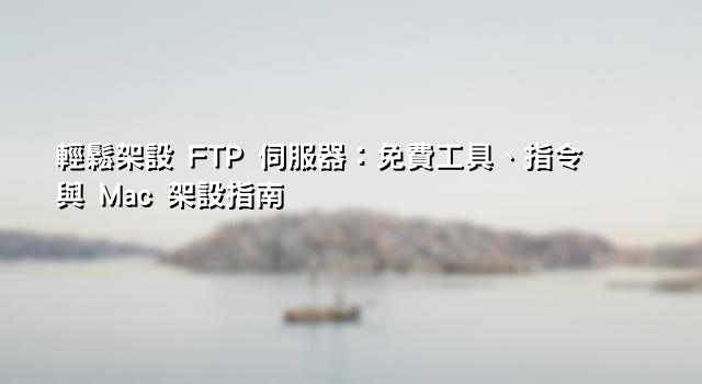 輕鬆架設 FTP 伺服器：免費工具、指令與 Mac 架設指南