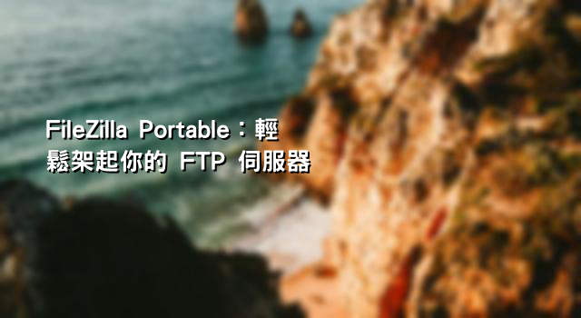 FileZilla Portable：輕鬆架起你的 FTP 伺服器