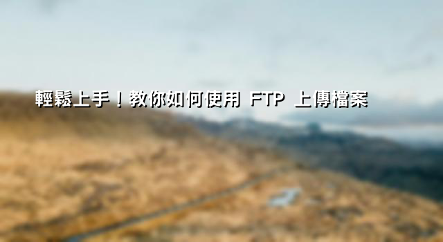 輕鬆上手！教你如何使用 FTP 上傳檔案