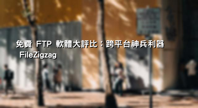 免費 FTP 軟體大評比：跨平台神兵利器 FileZigzag