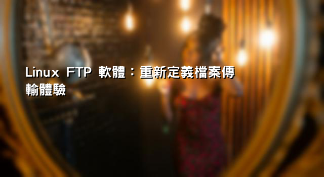 Linux FTP 軟體：重新定義檔案傳輸體驗