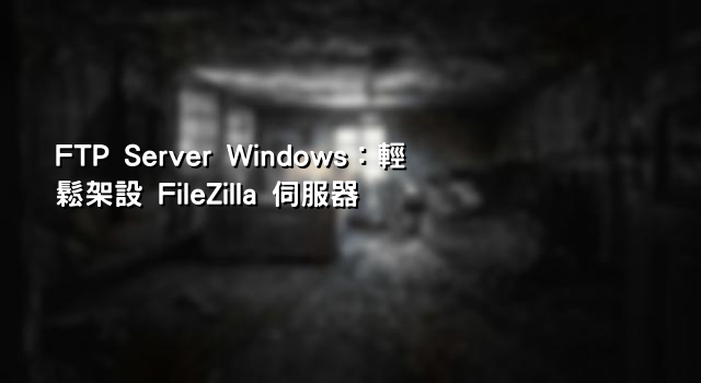 FTP Server Windows：輕鬆架設 FileZilla 伺服器