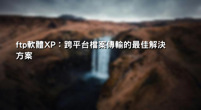 ftp軟體XP：跨平台檔案傳輸的最佳解決方案