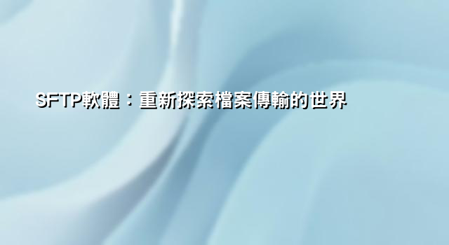 SFTP軟體：重新探索檔案傳輸的世界