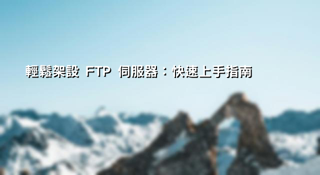 輕鬆架設 FTP 伺服器：快速上手指南